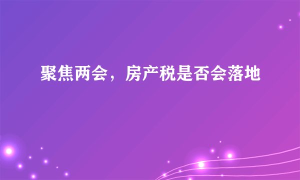 聚焦两会，房产税是否会落地