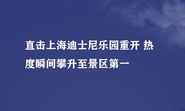 直击上海迪士尼乐园重开 热度瞬间攀升至景区第一