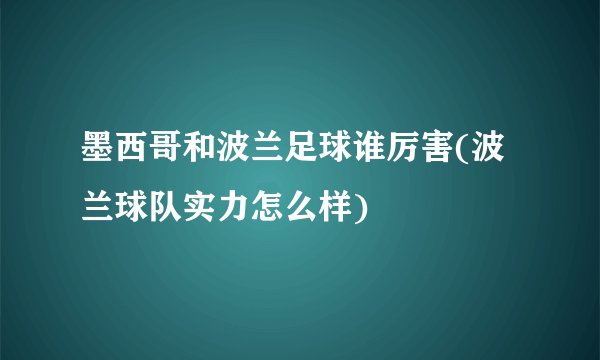 墨西哥和波兰足球谁厉害(波兰球队实力怎么样)