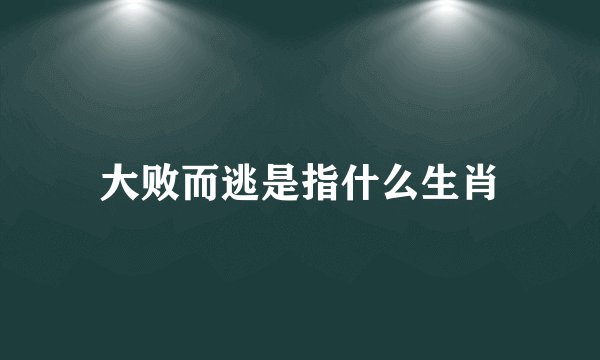 大败而逃是指什么生肖