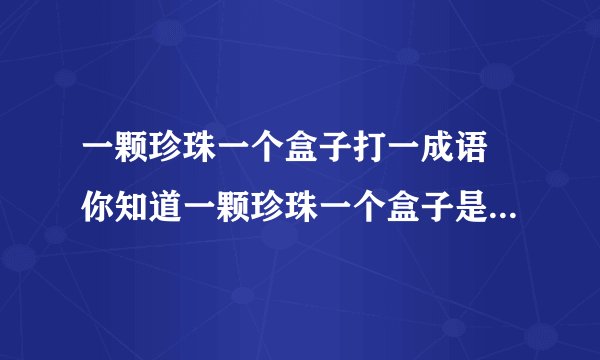 一颗珍珠一个盒子打一成语 你知道一颗珍珠一个盒子是什么成语吗