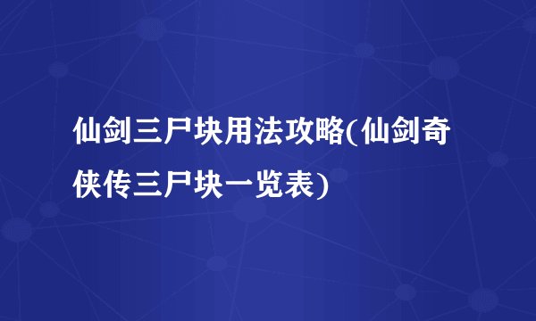 仙剑三尸块用法攻略(仙剑奇侠传三尸块一览表)