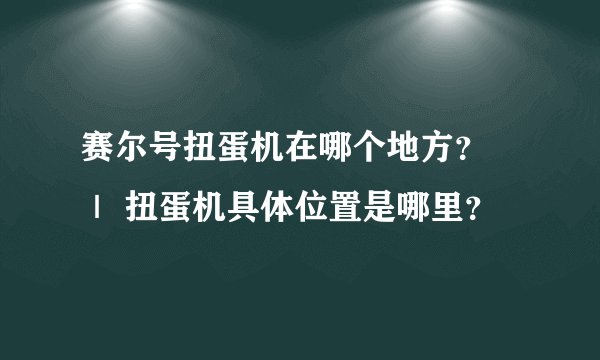 赛尔号扭蛋机在哪个地方? | 扭蛋机具体位置是哪里?