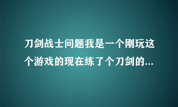 刀剑战士问题我是一个刚玩这个游戏的现在练了个刀剑的现在19看了很