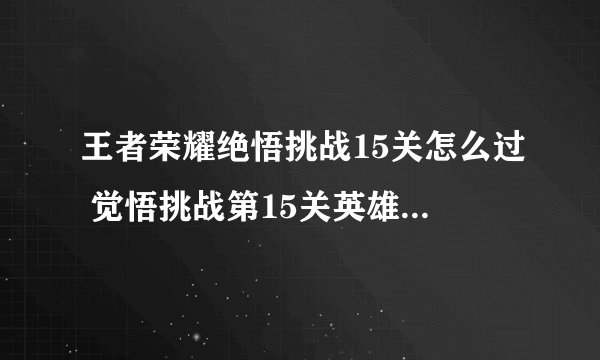王者荣耀绝悟挑战15关怎么过 觉悟挑战第15关英雄选择推荐