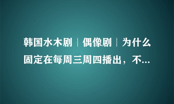 韩国水木剧｛偶像剧｝为什么固定在每周三周四播出，不是每天一集吗？好难等的。。。
