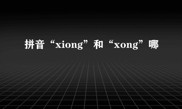 拼音“xiong”和“xong”哪