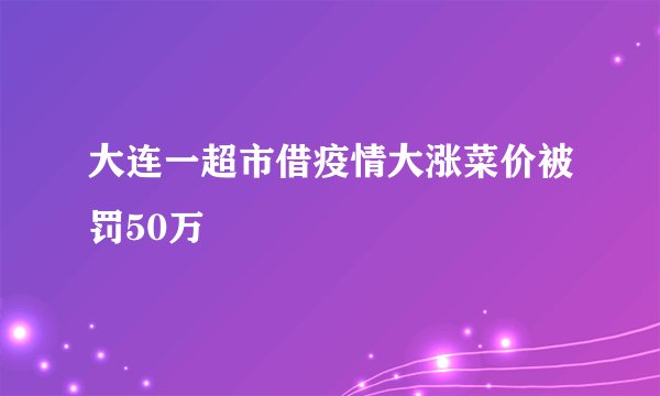 大连一超市借疫情大涨菜价被罚50万