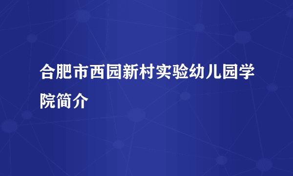 合肥市西园新村实验幼儿园学院简介