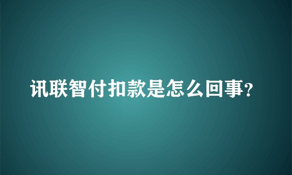 讯联智付扣款是怎么回事？
