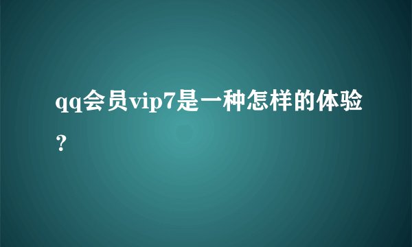 qq会员vip7是一种怎样的体验？