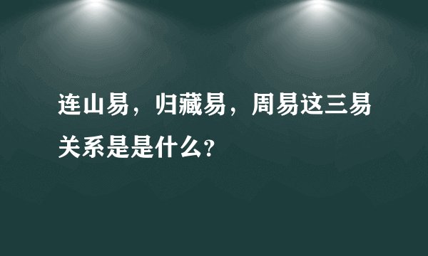 连山易，归藏易，周易这三易关系是是什么？