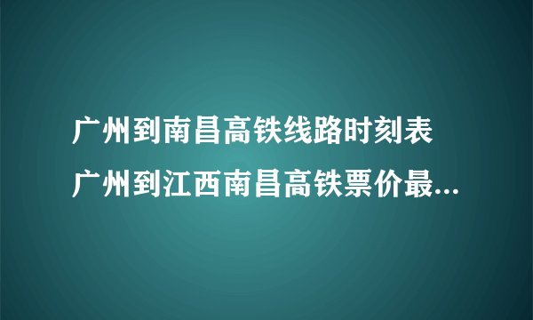 广州到南昌高铁线路时刻表 广州到江西南昌高铁票价最低多少钱