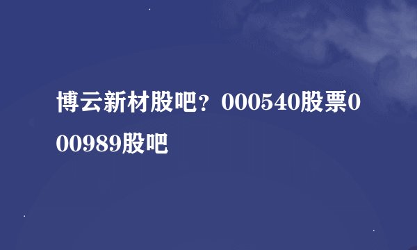 博云新材股吧？000540股票000989股吧