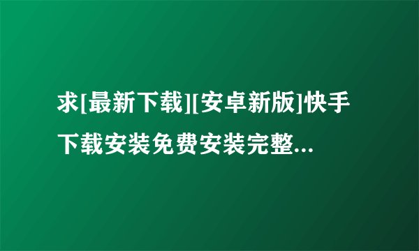 求[最新下载][安卓新版]快手下载安装免费安装完整网盘链接下载