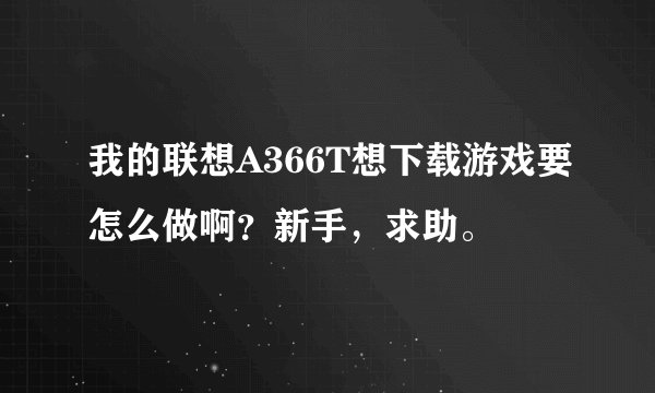 我的联想A366T想下载游戏要怎么做啊？新手，求助。