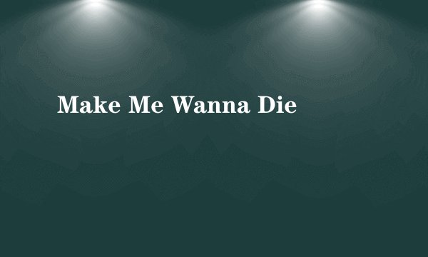 Make Me Wanna Die