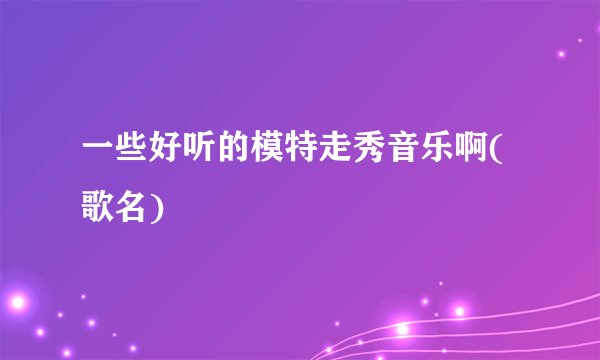 一些好听的模特走秀音乐啊(歌名)