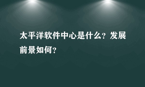 太平洋软件中心是什么？发展前景如何？