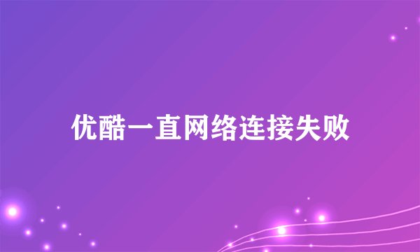 优酷一直网络连接失败