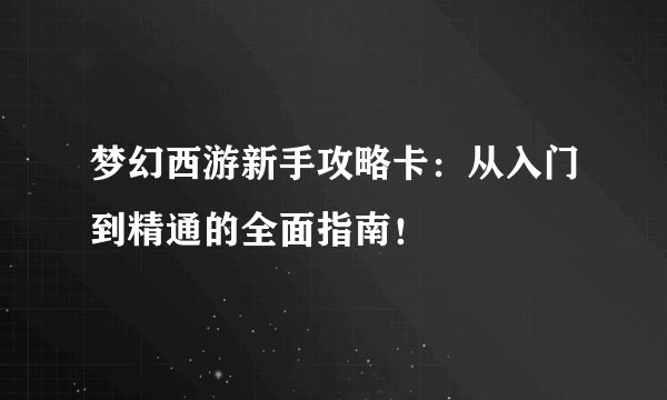梦幻西游新手攻略卡：从入门到精通的全面指南！