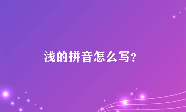 浅的拼音怎么写？