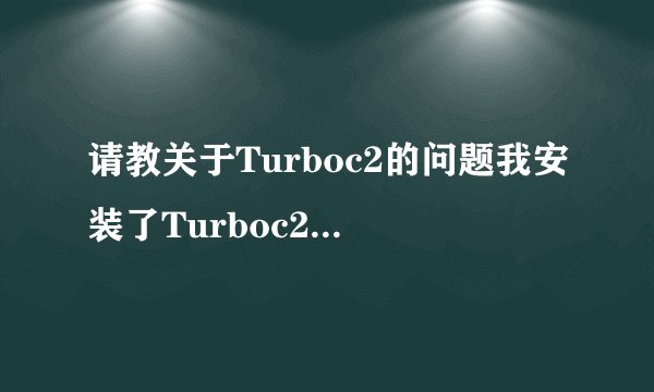请教关于Turboc2的问题我安装了Turboc2之后,但是运行