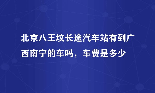 北京八王坟长途汽车站有到广西南宁的车吗，车费是多少