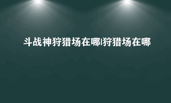 斗战神狩猎场在哪|狩猎场在哪