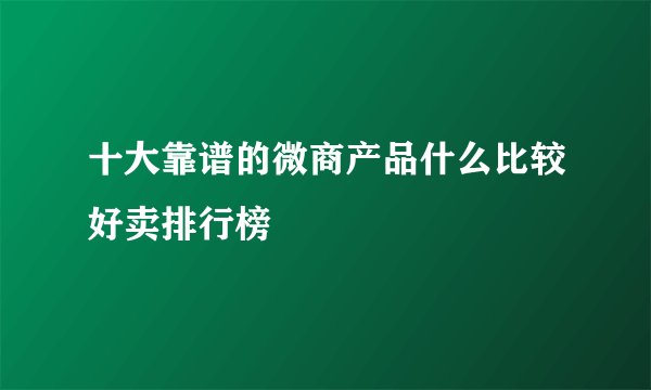 十大靠谱的微商产品什么比较好卖排行榜