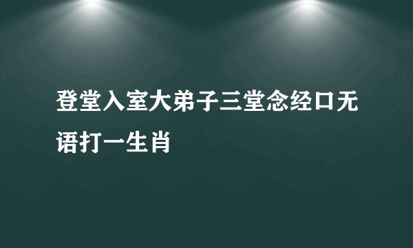 登堂入室大弟子三堂念经口无语打一生肖