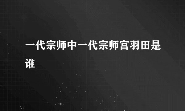 一代宗师中一代宗师宫羽田是谁