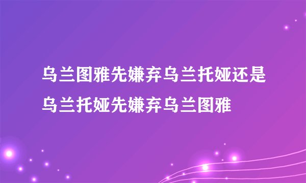 乌兰图雅先嫌弃乌兰托娅还是乌兰托娅先嫌弃乌兰图雅