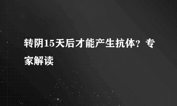 转阴15天后才能产生抗体？专家解读