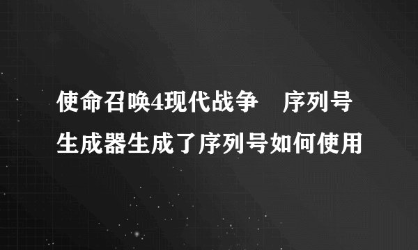 使命召唤4现代战争 序列号生成器生成了序列号如何使用