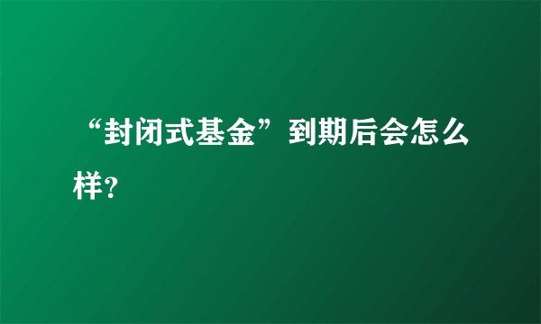 “封闭式基金”到期后会怎么样？