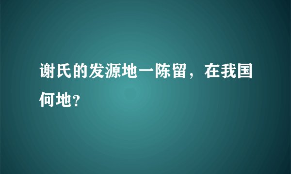 谢氏的发源地一陈留，在我国何地？