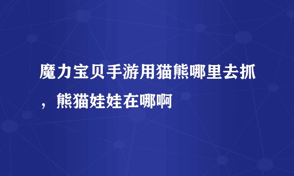 魔力宝贝手游用猫熊哪里去抓，熊猫娃娃在哪啊