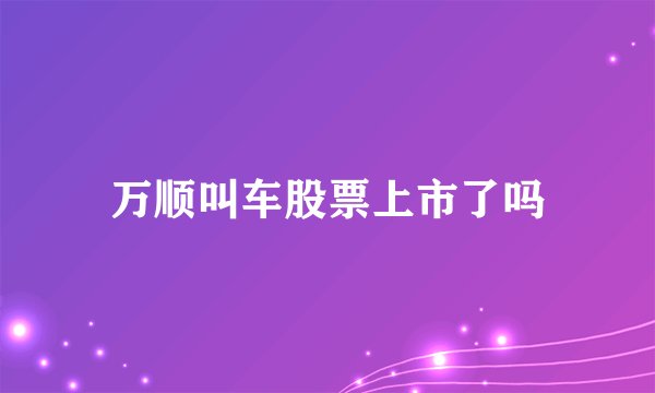 万顺叫车股票上市了吗