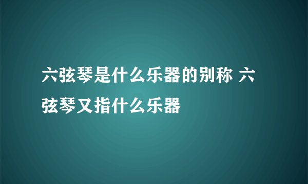 六弦琴是什么乐器的别称 六弦琴又指什么乐器