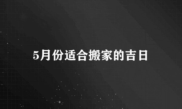 5月份适合搬家的吉日