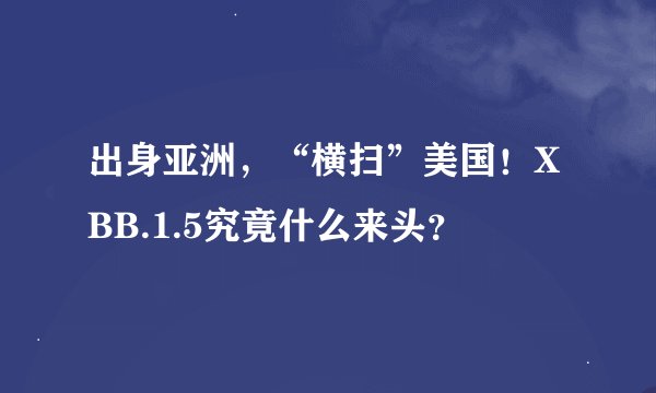 出身亚洲，“横扫”美国！XBB.1.5究竟什么来头？