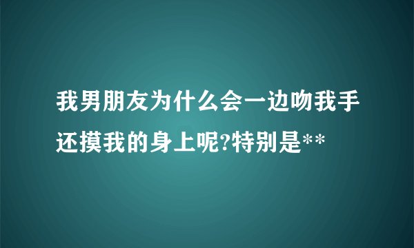 我男朋友为什么会一边吻我手还摸我的身上呢?特别是**