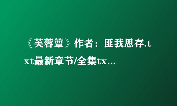 《芙蓉簟》作者：匪我思存.txt最新章节/全集txt免费下载