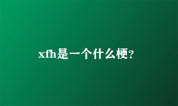 xfh是一个什么梗？
