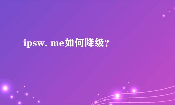 ipsw. me如何降级？