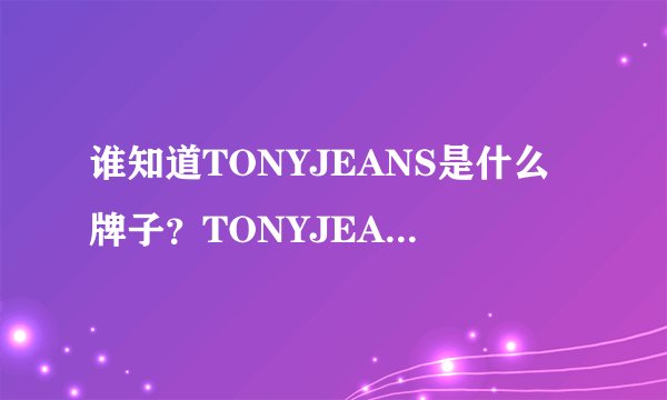 谁知道TONYJEANS是什么牌子?TONYJEANS怎么样?