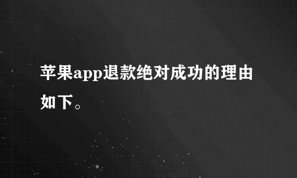 苹果app退款绝对成功的理由如下。