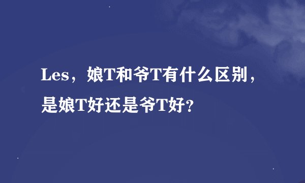 Les，娘T和爷T有什么区别，是娘T好还是爷T好？