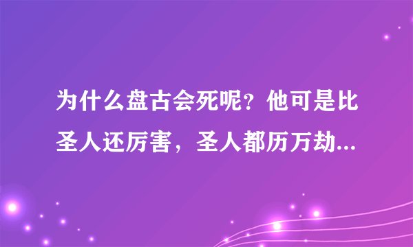 为什么盘古会死呢？他可是比圣人还厉害，圣人都历万劫不灭的嘛，他咋子更厉害的还会死呢？天道不容他吗？